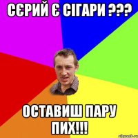 сєрий є сігари ??? оставиш пару пих!!!