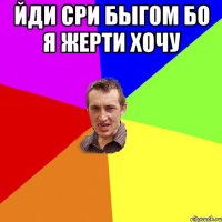 йди сри быгом бо я жерти хочу 