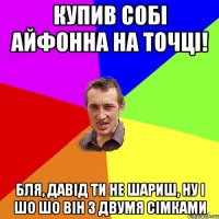 купив собі айфонна на точці! бля, давід ти не шариш, ну і шо шо він з двумя сімками