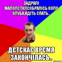 задралі малолєткі!собралісь коло клуба,йдіть спать.. дєтскає врємя закончілась..