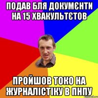 подав бля докумєнти на 15 хвакультєтов пройшов токо на журналістіку в пнпу