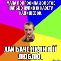 мала попросила золотое кальцо купив їй касету кадишевой, хай баче як,як я її люблю..