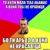 то коли мала тебе абажає а вона тобі не нравиця бо ти арьол а вона не красавіца