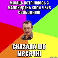 місяць встрічаюсь з малою!день коли я був свободний! сказала шо мєсячні