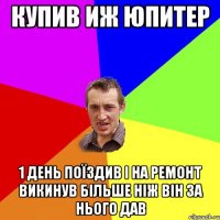 купив иж юпитер 1 день поїздив і на ремонт викинув більше ніж він за нього дав