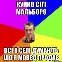 купив сігі мальборо всі в селі думають шо я мопед продав