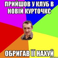 прийшов у клуб в новій курточкє обригав її нахуй