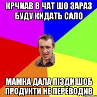 крчиав в чат шо зараз буду кидать сало мамка дала пізди шоб продукти не переводив