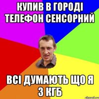 купив в городі телефон сенсорний всі думають що я з кгб