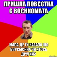 пришла повєстка с воєнкомата мала, це ти казала шо бєрємєнна чи хтось другий?