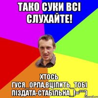 тако суки всі слухайте! хтось гуся_орла,вціпить_тобі піздата-стабільна_!=***)