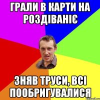 грали в карти на роздіваніє зняв труси, всі пообригувалися