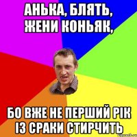 анька, блять, жени коньяк, бо вже не перший рік із сраки стирчить