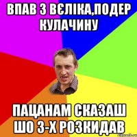 впав з вєліка,подер кулачину пацанам сказаш шо 3-х розкидав