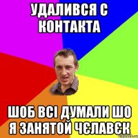 удалився с контакта шоб всі думали шо я занятой чєлавєк