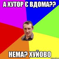 а хутор є вдома?? нема? хуйово