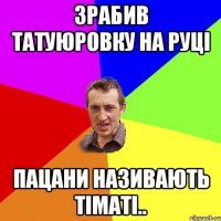 зрабив татуюровку на руці пацани називають тіматі..