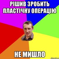 рішив зробить пластічну операцію не мишло