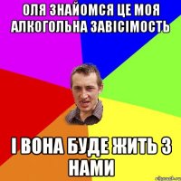 оля знайомся це моя алкогольна завiсiмость i вона буде жить з нами