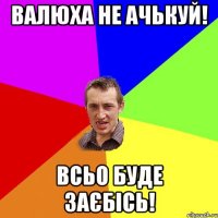 валюха не ачькуй! всьо буде заєбісь!