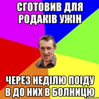 сготовив для родаків ужін через неділю поіду в до них в болницю