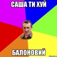 саша ти хуй балоновий