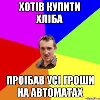 хотів купити хліба проібав усі гроши на автоматах