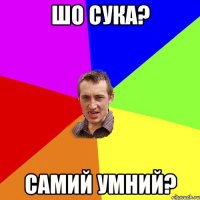 шо сука? самий умний?