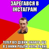 зарегався в інстаграм тепер всі девки знають шо я з ними роблю коли пьяні