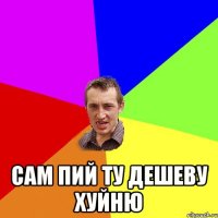  сам пий ту дешеву хуйню