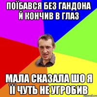 поїбався без гандона й кончив в глаз мала сказала шо я її чуть не угробив