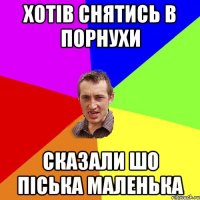 хотів снятись в порнухи сказали шо піська маленька