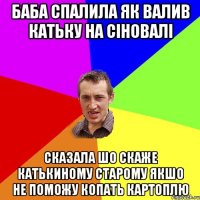 баба спалила як валив катьку на сіновалі сказала шо скаже катькиному старому якшо не поможу копать картоплю