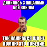 дивились з пацанами бой кличка так нажрався шо не помню хто побідив