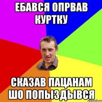 ебався опрвав куртку сказав пацанам шо попыздывся