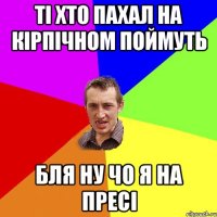 ті хто пахал на кірпічном поймуть бля ну чо я на пресі