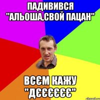 падивився "альоша,свой пацан" всєм кажу "дєєєєєє"