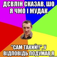 дєвлін сказав, шо я чмо і мудак "сам такий!!", у відповідь подумав я