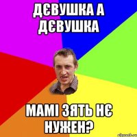 дєвушка а дєвушка мамі зять нє нужен?