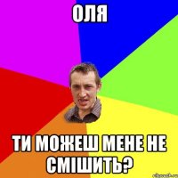 оля ти можеш мене не смішить?