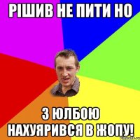 рішив не пити но з юлбою нахуярився в жопу!