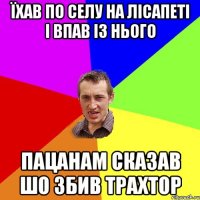 їхав по селу на лісапеті і впав із нього пацанам сказав шо збив трахтор