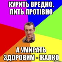 курить вредно, пить протівно а умирать здоровим - жалко