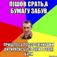 пішов срать,а бумагу забув пришлось подорожниками витиратись усі руки в говні були