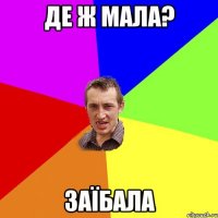 де ж мала? заїбала