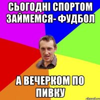 сьогодні спортом займемся- фудбол а вечерком по пивку