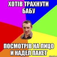 хотів трахнути бабу посмотрів на лицо и надел пакет