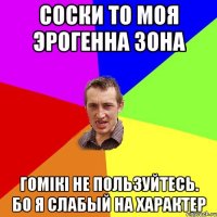 соски то моя эрогенна зона гомікі не пользуйтесь. бо я слабый на характер