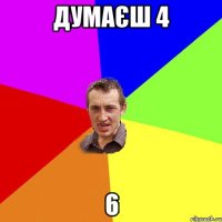 думаєш 4 6