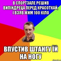 в спортзале рєшив випіндреца перед красоткай, і взяв жим 100 кіло впустив штангу їй на ногу